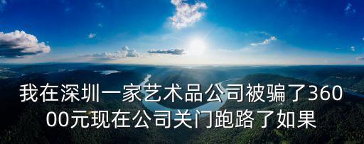 我在深圳一家藝術品公司被騙了36000元現在公司關門跑路了如果