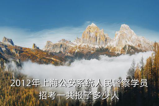 2012年上海公安系統(tǒng)人民警察學員招考一共報了多少人