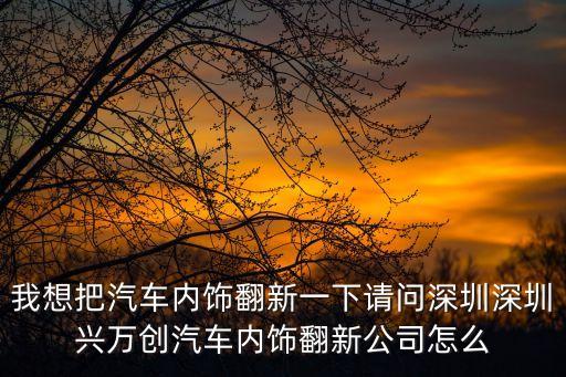我想把汽車內飾翻新一下請問深圳深圳興萬創汽車內飾翻新公司怎么