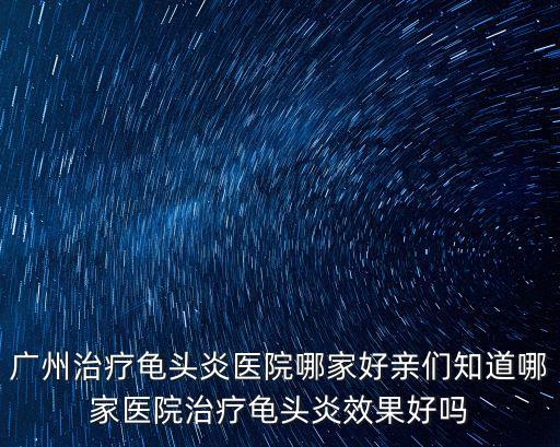 廣州治療龜頭炎醫院哪家好親們知道哪家醫院治療龜頭炎效果好嗎