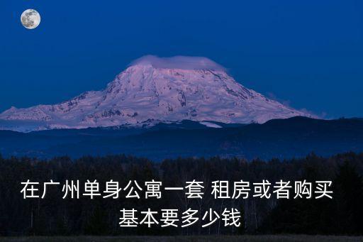 在廣州單身公寓一套 租房或者購買 基本要多少錢