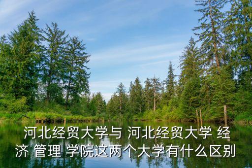  河北經(jīng)貿(mào)大學(xué)與 河北經(jīng)貿(mào)大學(xué) 經(jīng)濟(jì) 管理 學(xué)院這兩個(gè)大學(xué)有什么區(qū)別