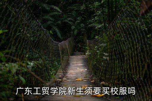 廣東工貿學院新生須要買校服嗎