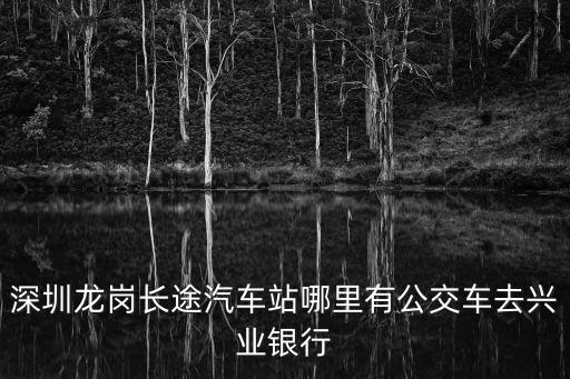 深圳龍崗長途汽車站哪里有公交車去興業銀行