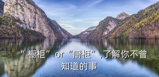 “ 櫥柜”or“廚柜”,了解你不曾知道的事