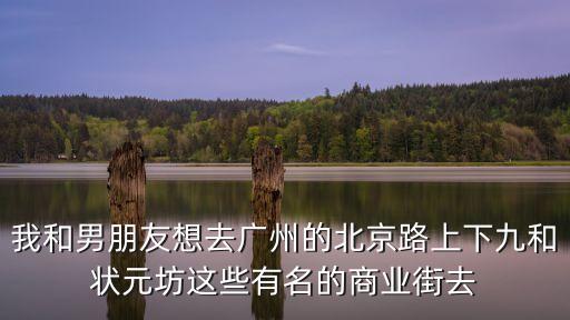 我和男朋友想去廣州的北京路上下九和狀元坊這些有名的商業(yè)街去