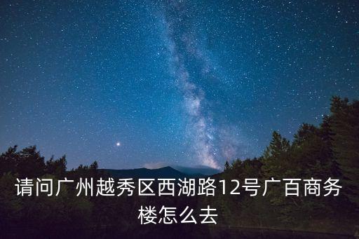 請問廣州越秀區西湖路12號廣百商務樓怎么去
