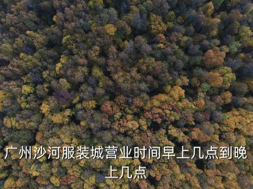 廣州沙河服裝城營(yíng)業(yè)時(shí)間早上幾點(diǎn)到晚上幾點(diǎn)