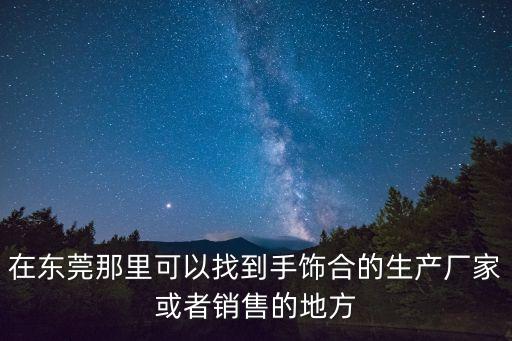 在東莞那里可以找到手飾合的生產(chǎn)廠家或者銷(xiāo)售的地方
