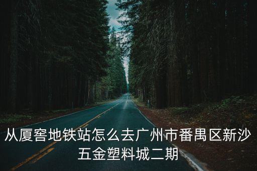 從廈窖地鐵站怎么去廣州市番禺區新沙五金塑料城二期