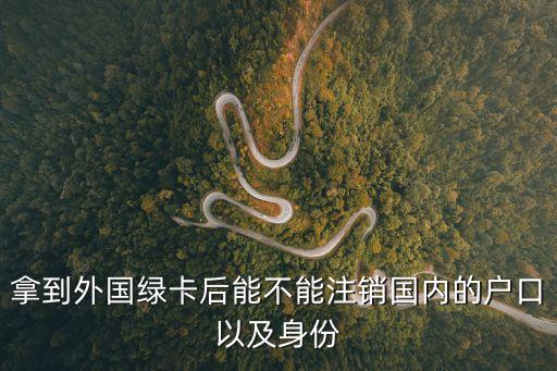 拿到外國綠卡后能不能注銷國內的戶口以及身份