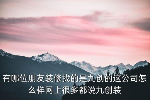 有哪位朋友裝修找的是九創的這公司怎么樣網上很多都說九創裝