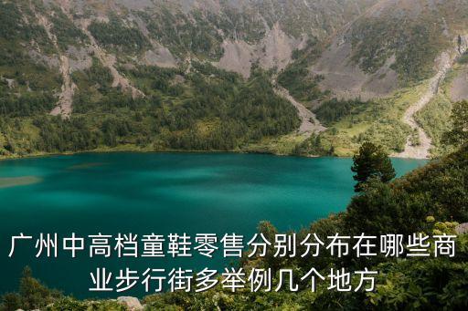 廣州中高檔童鞋零售分別分布在哪些商業步行街多舉例幾個地方