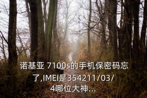  諾基亞 7100s的手機保密碼忘了,IMEI是354211/03/4哪位大神...