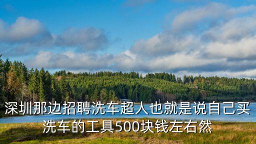 深圳洗車超人，深圳那邊招聘洗車超人也就是說自己買洗車的工具500塊錢左右然