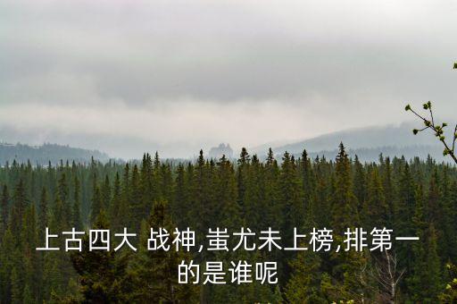 上古四大 戰神,蚩尤未上榜,排第一的是誰呢