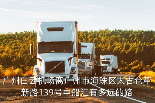 廣州白云機場離廣州市海珠區太古倉革新路139號中船匯有多遠的路