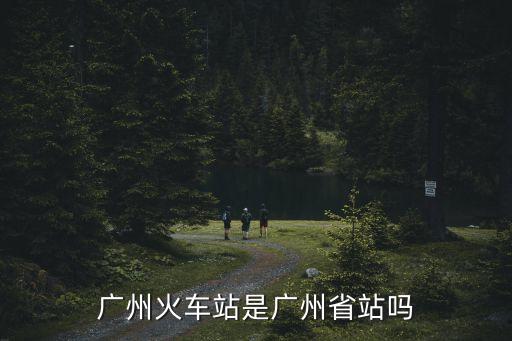 廣州火車站是廣州省站嗎