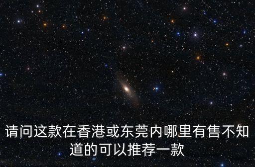 請問這款在香港或東莞內(nèi)哪里有售不知道的可以推薦一款