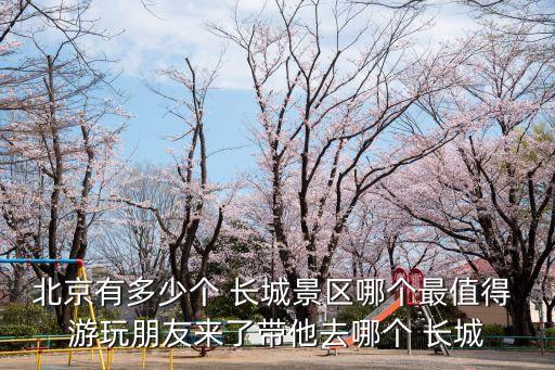 北京有多少個(gè) 長(zhǎng)城景區(qū)哪個(gè)最值得 游玩朋友來(lái)了帶他去哪個(gè) 長(zhǎng)城