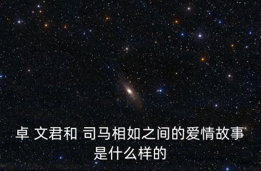 卓 文君和 司馬相如之間的愛情故事是什么樣的