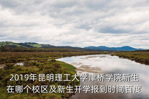2019年昆明理工大學津橋學院新生在哪個校區及新生開學報到時間百度