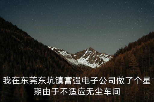 我在東莞東坑鎮富強電子公司做了個星期由于不適應無塵車間