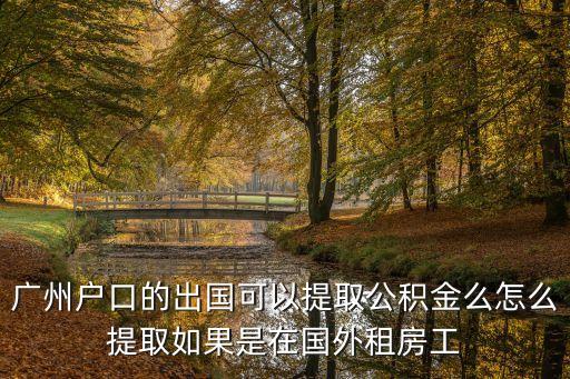 境外人員 住房公積金 廣州，廣州戶口的出國可以提取公積金么怎么提取如果是在國外租房工