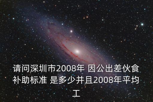 請(qǐng)問深圳市2008年 因公出差伙食補(bǔ)助標(biāo)準(zhǔn) 是多少并且2008年平均工