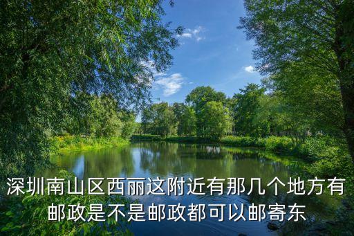 深圳南山區西麗這附近有那幾個地方有郵政是不是郵政都可以郵寄東