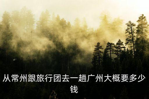 從常州跟旅行團去一趟廣州大概要多少錢