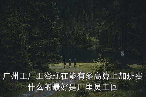 廣州工廠工資現(xiàn)在能有多高算上加班費(fèi)什么的最好是廠里員工回