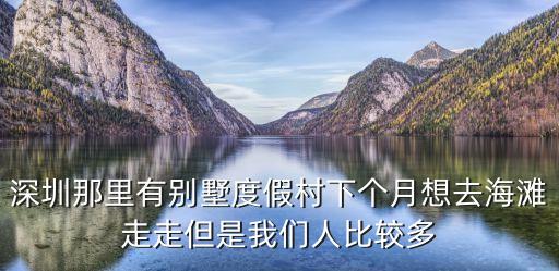 深圳那里有別墅度假村下個月想去海灘走走但是我們人比較多