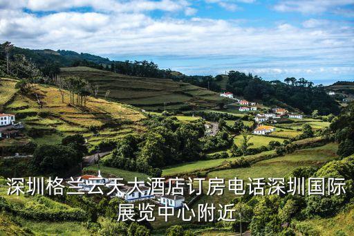 深圳格蘭云天大酒店訂房電話深圳國際展覽中心附近