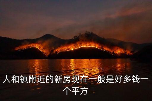 人和鎮附近的新房現在一般是好多錢一個平方