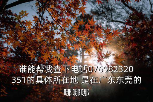 誰能幫我查下電話076982320351的具體所在地 是在廣東東莞的哪哪哪
