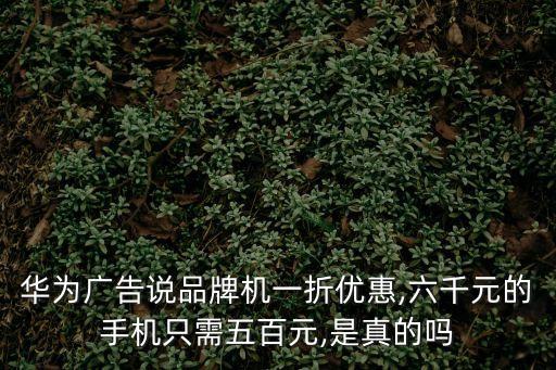 華為廣告說品牌機一折優惠,六千元的手機只需五百元,是真的嗎