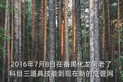 廣州科目三化龍展貿(mào)南，2016年7月8日在番禺化龍南老了科目三道具技能到現(xiàn)在新的交管網(wǎng)