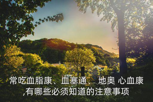 常吃血脂康、血塞通、 地奧 心血康,有哪些必須知道的注意事項