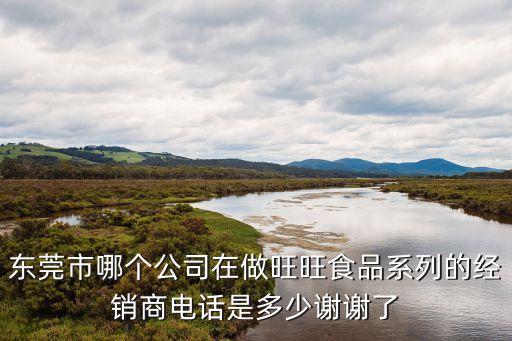 東莞市哪個公司在做旺旺食品系列的經銷商電話是多少謝謝了