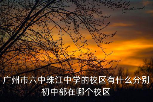 廣州市六中珠江中學的校區有什么分別初中部在哪個校區