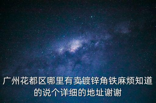 廣州花都區哪里有賣鍍鋅角鐵麻煩知道的說個詳細的地址謝謝