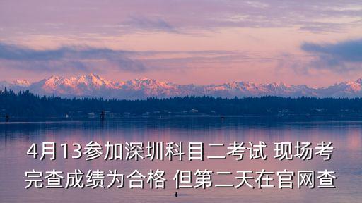 深圳 科目二 成績錯誤，4月13參加深圳科目二考試 現場考完查成績為合格 但第二天在官網查