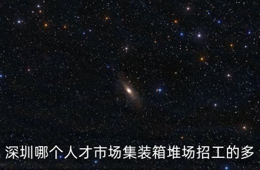 深圳市中集高寶堆場，深圳哪個人才市場集裝箱堆場招工的多
