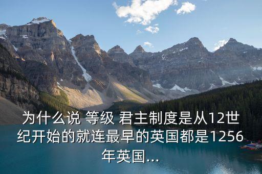 為什么說(shuō) 等級(jí) 君主制度是從12世紀(jì)開(kāi)始的就連最早的英國(guó)都是1256年英國(guó)...
