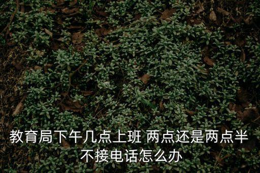 教育局下午幾點上班 兩點還是兩點半 不接電話怎么辦