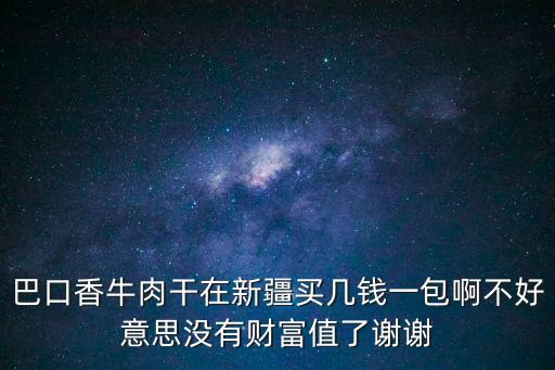 巴口香牛肉干在新疆買幾錢一包啊不好意思沒有財富值了謝謝
