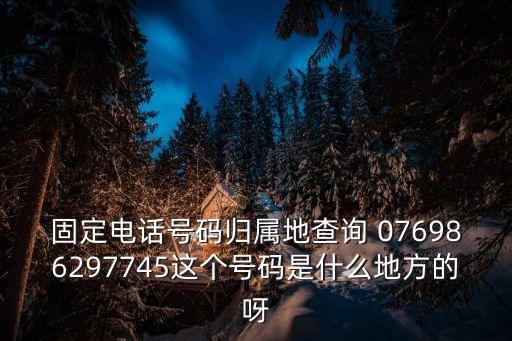 固定電話號碼歸屬地查詢 076986297745這個號碼是什么地方的呀