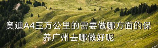 廣州奧迪保養，奧迪A4三萬公里的需要做哪方面的保養廣州去哪做好呢
