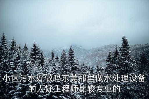 小區(qū)污水好做嗎東莞那里做水處理設(shè)備的人好工程師比較專業(yè)的